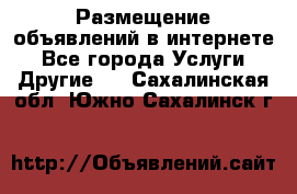 Размещение объявлений в интернете - Все города Услуги » Другие   . Сахалинская обл.,Южно-Сахалинск г.